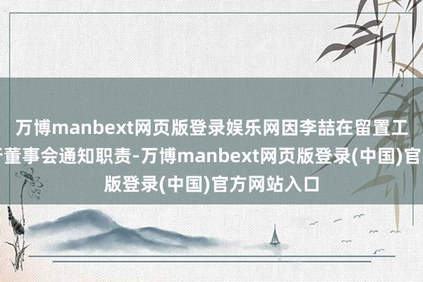 万博manbext网页版登录娱乐网因李喆在留置工夫不成履行董事会通知职责-万博manbext网页版登录(中国)官方网站入口