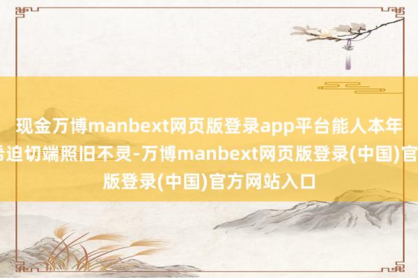 现金万博manbext网页版登录app平台能人本年52号秀图希迫切端照旧不灵-万博manbext网页版登录(中国)官方网站入口
