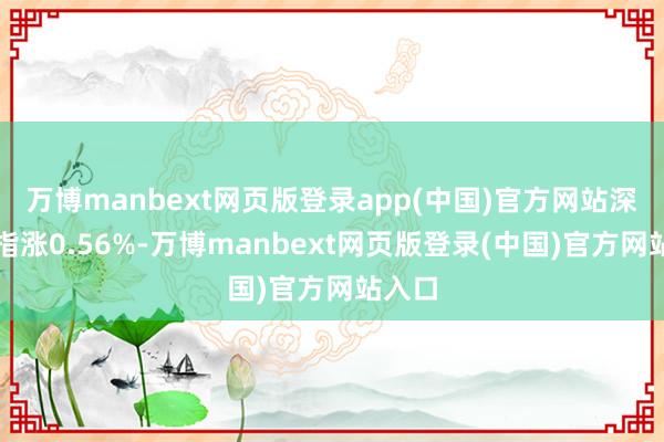 万博manbext网页版登录app(中国)官方网站深证成指涨0.56%-万博manbext网页版登录(中国)官方网站入口