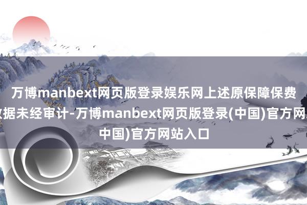万博manbext网页版登录娱乐网上述原保障保费收入数据未经审计-万博manbext网页版登录(中国)官方网站入口