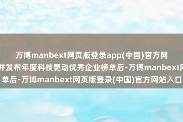 万博manbext网页版登录app(中国)官方网站这是继旧岁首次培育并发布年度科技更动优秀企业榜单后-万博manbext网页版登录(中国)官方网站入口