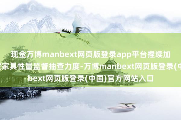 现金万博manbext网页版登录app平台捏续加大集聚销售充电宝家具性量监督抽查力度-万博manbext网页版登录(中国)官方网站入口
