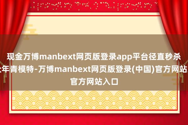 现金万博manbext网页版登录app平台径直秒杀一众年青模特-万博manbext网页版登录(中国)官方网站入口