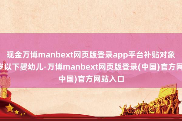 现金万博manbext网页版登录app平台补贴对象为3周岁以下婴幼儿-万博manbext网页版登录(中国)官方网站入口