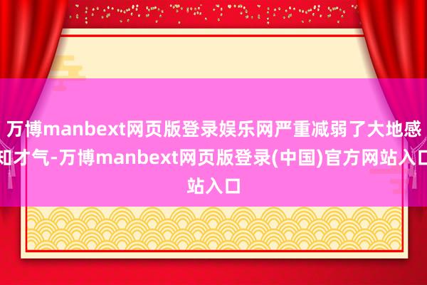 万博manbext网页版登录娱乐网严重减弱了大地感知才气-万博manbext网页版登录(中国)官方网站入口