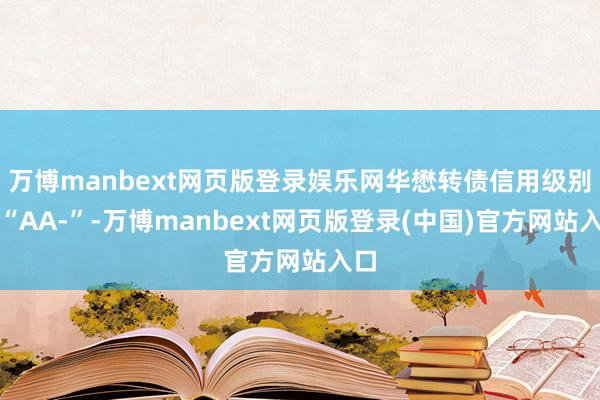 万博manbext网页版登录娱乐网华懋转债信用级别为“AA-”-万博manbext网页版登录(中国)官方网站入口