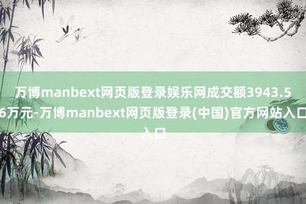 万博manbext网页版登录娱乐网成交额3943.56万元-万博manbext网页版登录(中国)官方网站入口