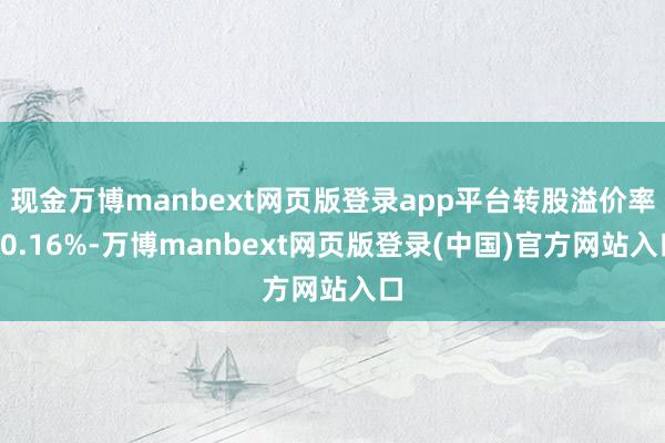 现金万博manbext网页版登录app平台转股溢价率20.16%-万博manbext网页版登录(中国)官方网站入口