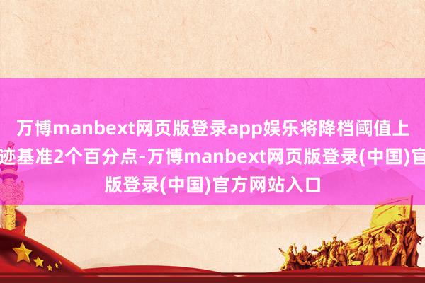 万博manbext网页版登录app娱乐将降档阈值上调为跑输事迹基准2个百分点-万博manbext网页版登录(中国)官方网站入口