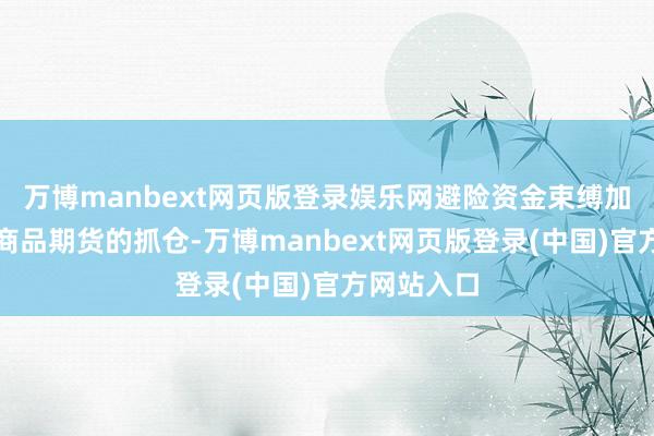 万博manbext网页版登录娱乐网避险资金束缚加大对干系商品期货的抓仓-万博manbext网页版登录(中国)官方网站入口