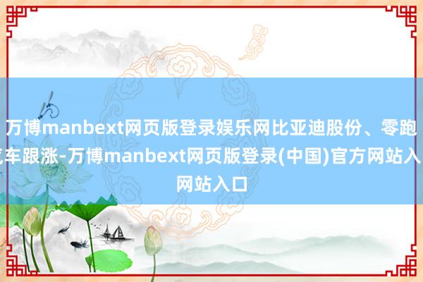 万博manbext网页版登录娱乐网比亚迪股份、零跑汽车跟涨-万博manbext网页版登录(中国)官方网站入口