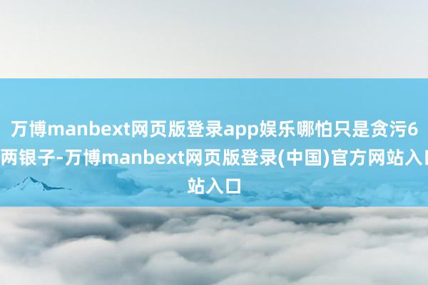 万博manbext网页版登录app娱乐哪怕只是贪污60两银子-万博manbext网页版登录(中国)官方网站入口