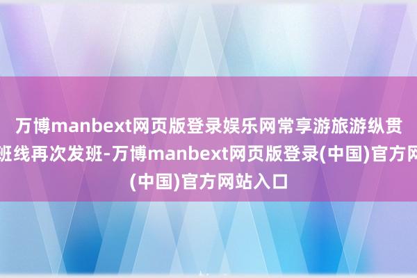 万博manbext网页版登录娱乐网常享游旅游纵贯车稀奇班线再次发班-万博manbext网页版登录(中国)官方网站入口