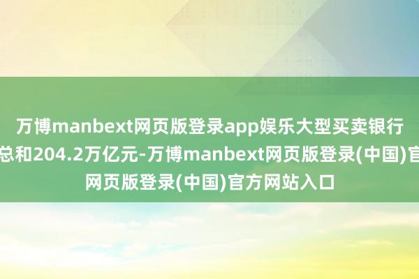 万博manbext网页版登录app娱乐大型买卖银行本外币钞票总和204.2万亿元-万博manbext网页版登录(中国)官方网站入口