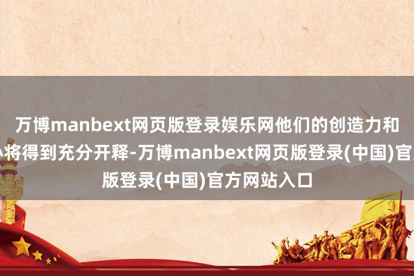 万博manbext网页版登录娱乐网他们的创造力和意思意思心将得到充分开释-万博manbext网页版登录(中国)官方网站入口