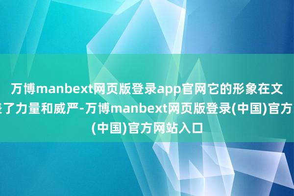 万博manbext网页版登录app官网它的形象在文化中代表了力量和威严-万博manbext网页版登录(中国)官方网站入口