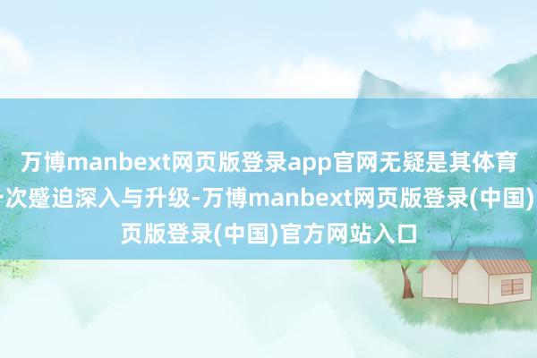 万博manbext网页版登录app官网无疑是其体育营销政策的一次蹙迫深入与升级-万博manbext网页版登录(中国)官方网站入口